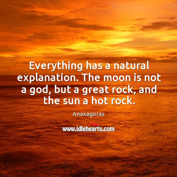 Everything has a natural explanation. The moon is not a God, but a great rock, and the sun a hot rock. Anaxagoras Picture Quote