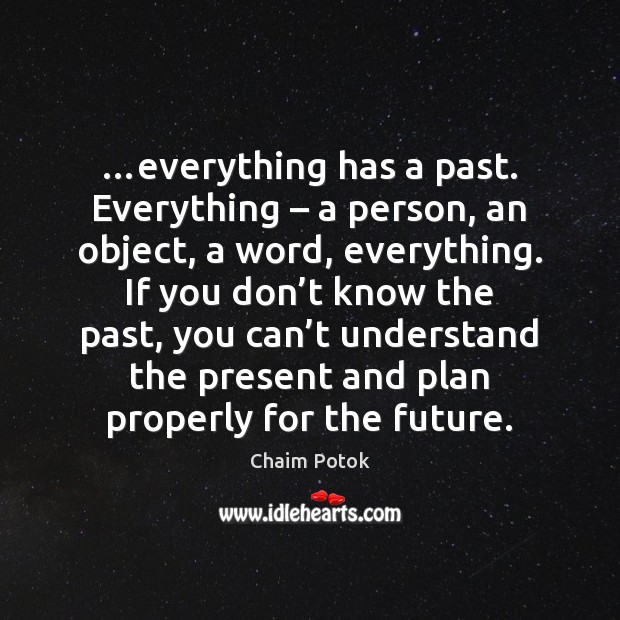 …everything has a past. Everything – a person, an object, a word, everything. Chaim Potok Picture Quote