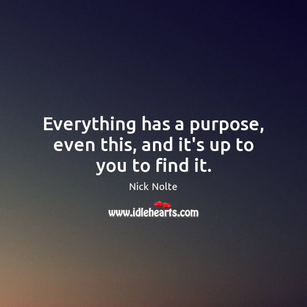 Everything has a purpose, even this, and it’s up to you to find it. Nick Nolte Picture Quote