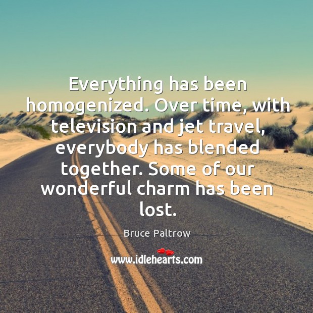 Everything has been homogenized. Over time, with television and jet travel Bruce Paltrow Picture Quote