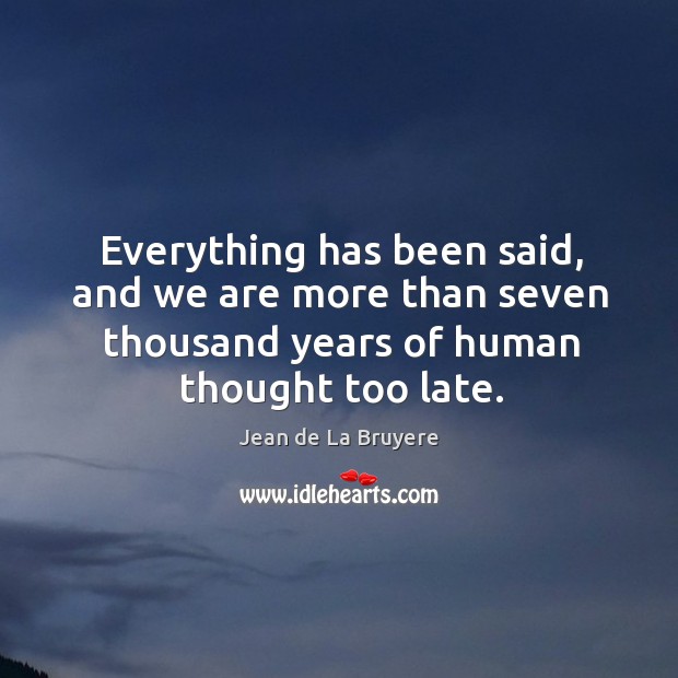 Everything has been said, and we are more than seven thousand years of human thought too late. Jean de La Bruyere Picture Quote
