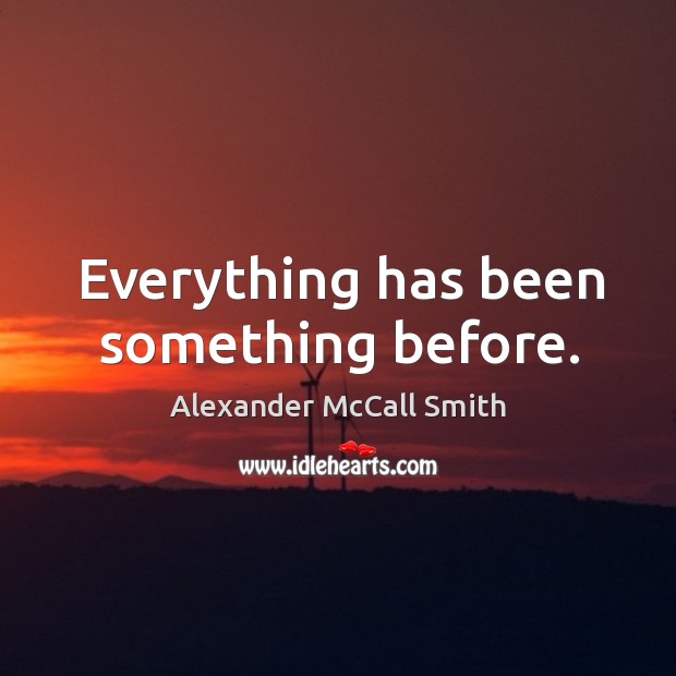 Everything has been something before. Alexander McCall Smith Picture Quote