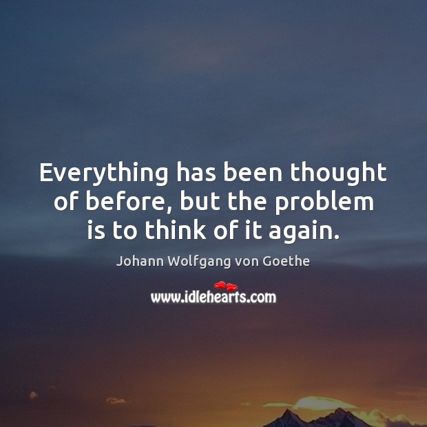 Everything has been thought of before, but the problem is to think of it again. Johann Wolfgang von Goethe Picture Quote