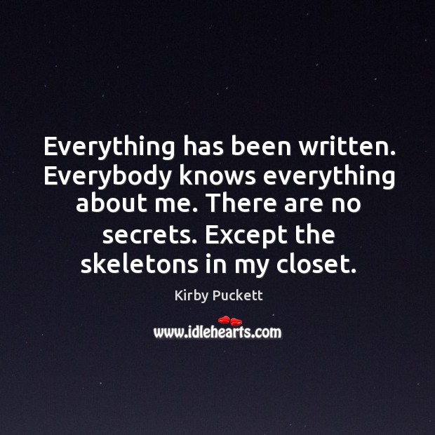 Everything has been written. Everybody knows everything about me. There are no secrets. Except the skeletons in my closet. Kirby Puckett Picture Quote