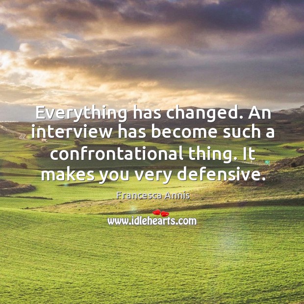 Everything has changed. An interview has become such a confrontational thing. It makes you very defensive. Francesca Annis Picture Quote