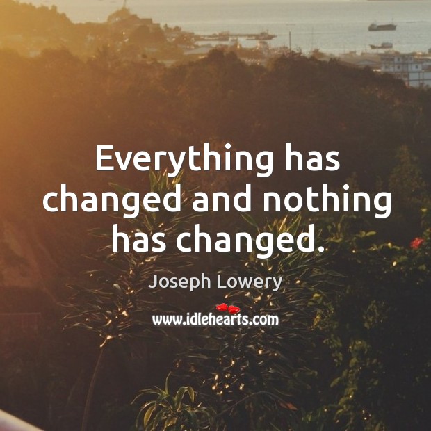 Everything has changed and nothing has changed. Joseph Lowery Picture Quote