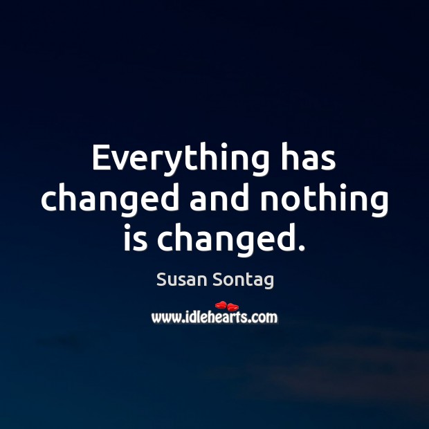 Everything has changed and nothing is changed. Susan Sontag Picture Quote
