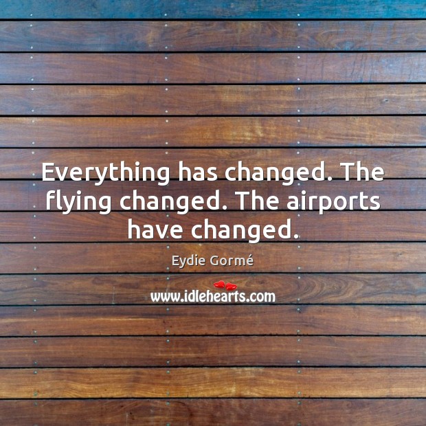 Everything has changed. The flying changed. The airports have changed. Eydie Gormé Picture Quote