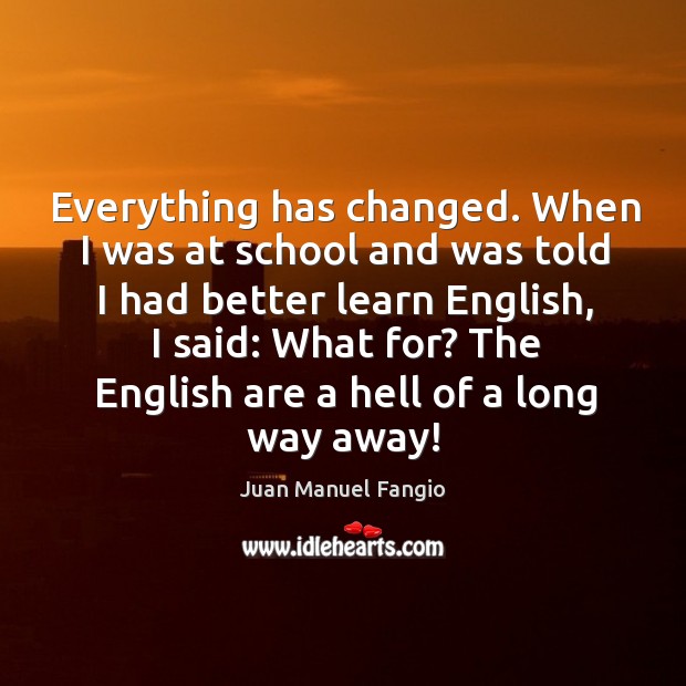 Everything has changed. When I was at school and was told I had better learn english Juan Manuel Fangio Picture Quote