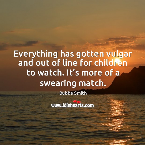 Everything has gotten vulgar and out of line for children to watch. It’s more of a swearing match. Bubba Smith Picture Quote