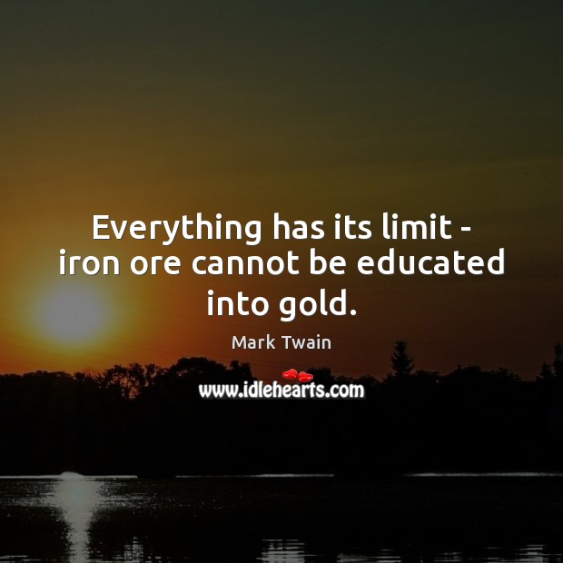 Everything has its limit – iron ore cannot be educated into gold. Mark Twain Picture Quote