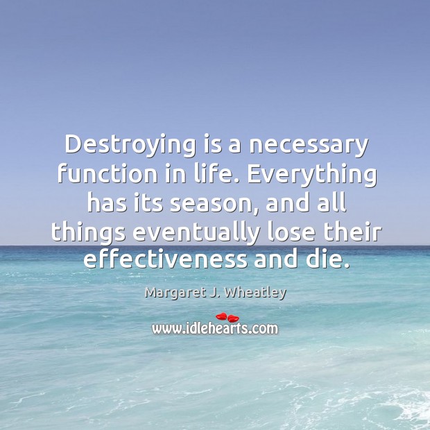 Everything has its season, and all things eventually lose their effectiveness and die. Margaret J. Wheatley Picture Quote