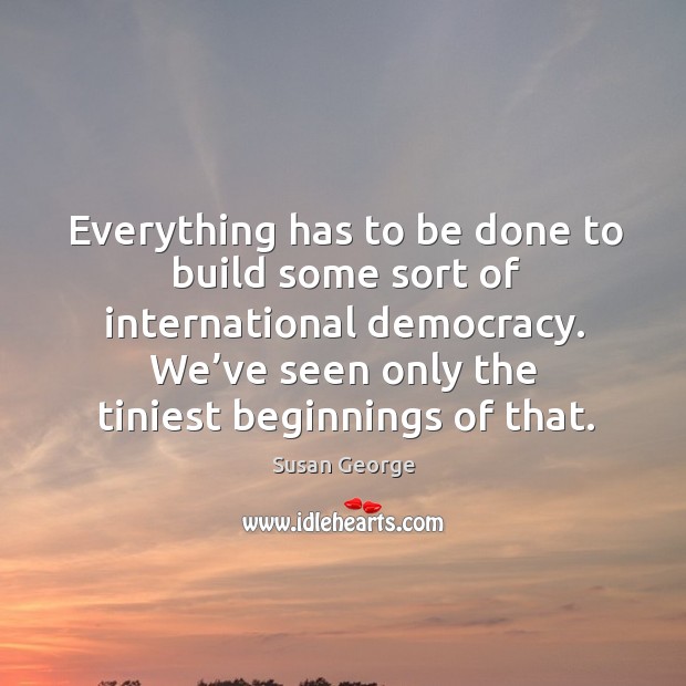 Everything has to be done to build some sort of international democracy. Susan George Picture Quote