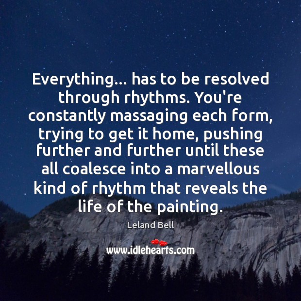 Everything… has to be resolved through rhythms. You’re constantly massaging each form, Leland Bell Picture Quote