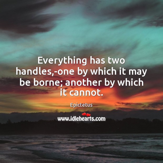 Everything has two handles,-one by which it may be borne; another by which it cannot. Epictetus Picture Quote