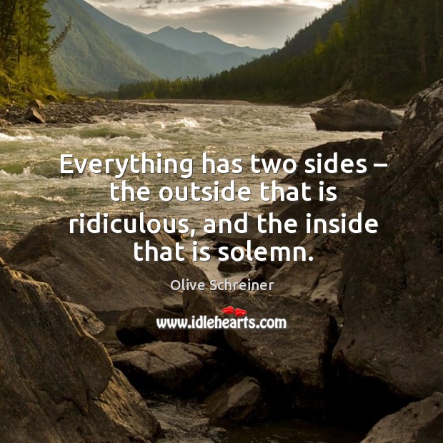 Everything has two sides – the outside that is ridiculous, and the inside that is solemn. Olive Schreiner Picture Quote