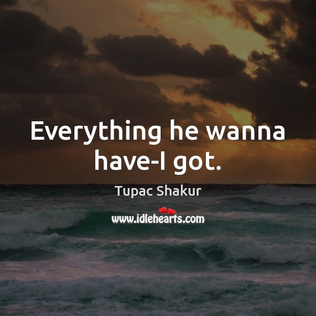Everything he wanna have-I got. Tupac Shakur Picture Quote