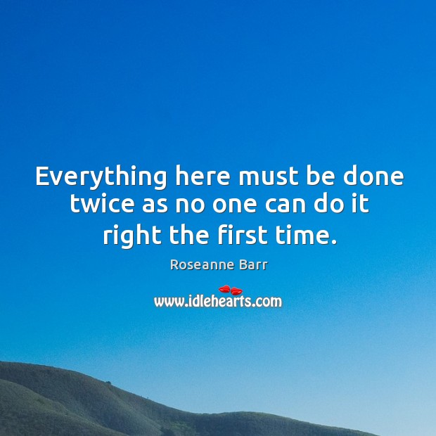 Everything here must be done twice as no one can do it right the first time. Roseanne Barr Picture Quote