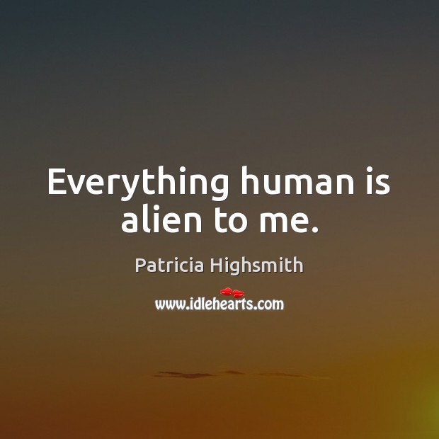 Everything human is alien to me. Patricia Highsmith Picture Quote
