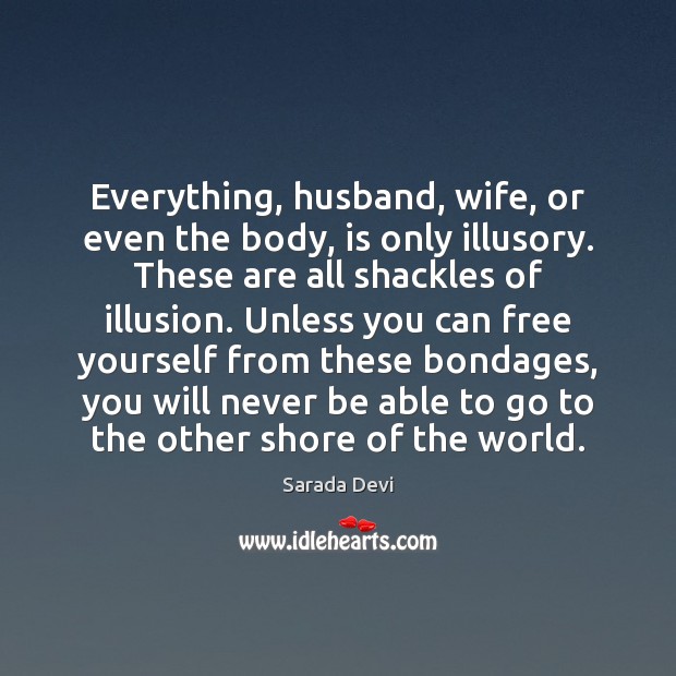 Everything, husband, wife, or even the body, is only illusory. These are 