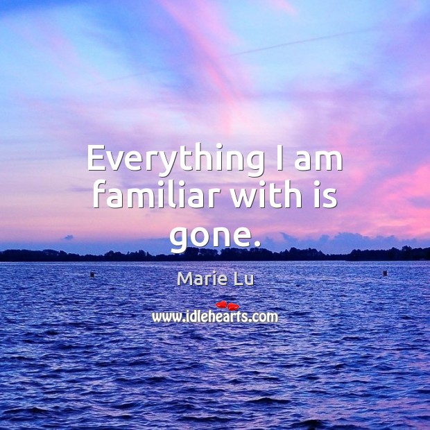 Everything I am familiar with is gone. Marie Lu Picture Quote