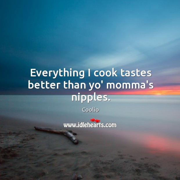 Everything I cook tastes better than yo’ momma’s nipples. Coolio Picture Quote