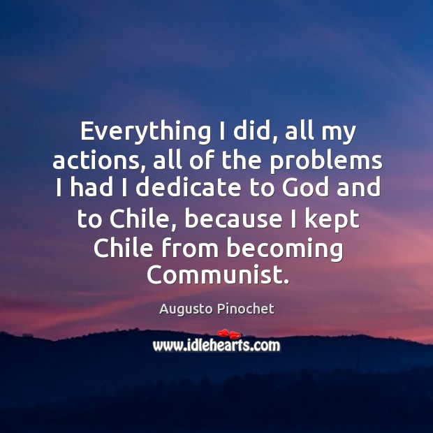 Everything I did, all my actions, all of the problems I had I dedicate to God and to chile Augusto Pinochet Picture Quote