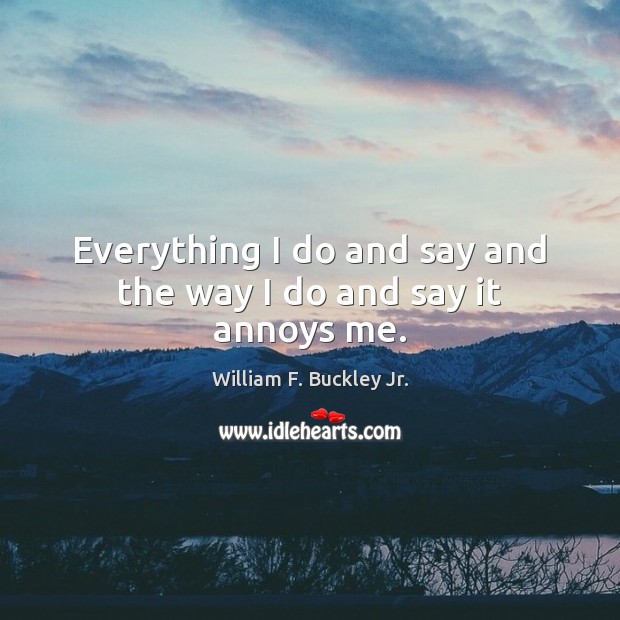 Everything I do and say and the way I do and say it annoys me. William F. Buckley Jr. Picture Quote