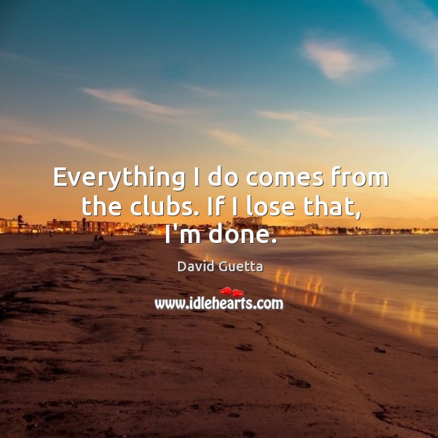 Everything I do comes from the clubs. If I lose that, I’m done. David Guetta Picture Quote