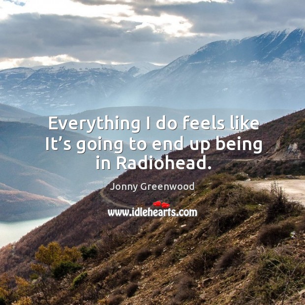 Everything I do feels like it’s going to end up being in radiohead. Jonny Greenwood Picture Quote