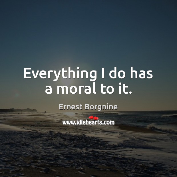 Everything I do has a moral to it. Ernest Borgnine Picture Quote