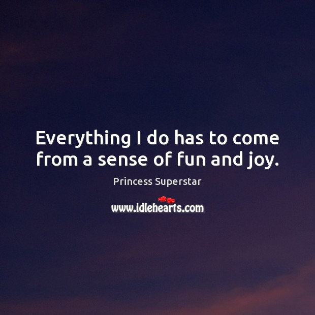 Everything I do has to come from a sense of fun and joy. Princess Superstar Picture Quote