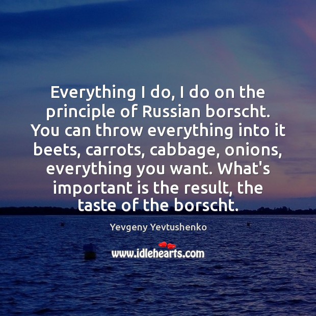 Everything I do, I do on the principle of Russian borscht. You Yevgeny Yevtushenko Picture Quote