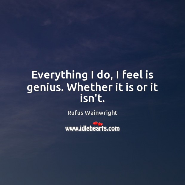 Everything I do, I feel is genius. Whether it is or it isn’t. Image