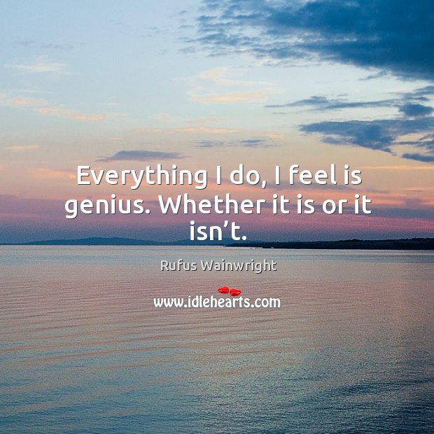 Everything I do, I feel is genius. Whether it is or it isn’t. Rufus Wainwright Picture Quote