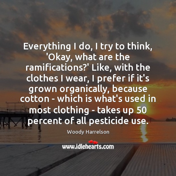 Everything I do, I try to think, ‘Okay, what are the ramifications? Woody Harrelson Picture Quote