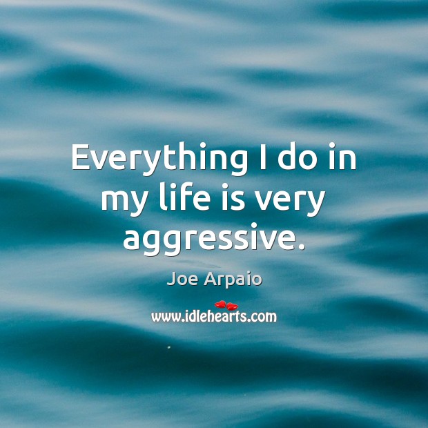 Everything I do in my life is very aggressive. Joe Arpaio Picture Quote