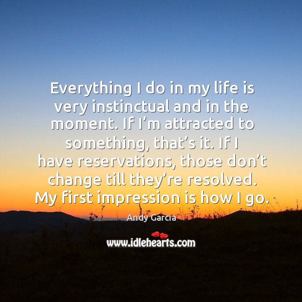 Everything I do in my life is very instinctual and in the moment. 