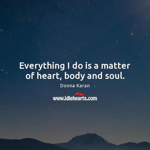 Everything I do is a matter of heart, body and soul. Donna Karan Picture Quote
