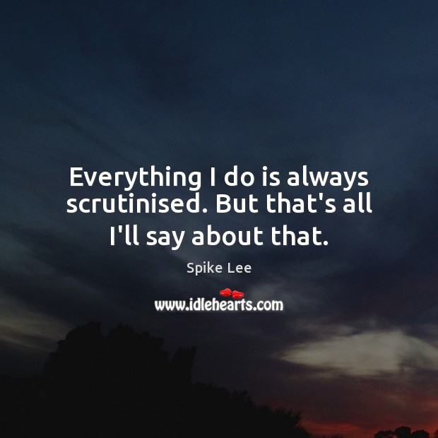 Everything I do is always scrutinised. But that’s all I’ll say about that. Spike Lee Picture Quote