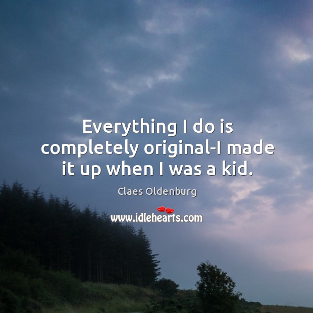 Everything I do is completely original-I made it up when I was a kid. Claes Oldenburg Picture Quote