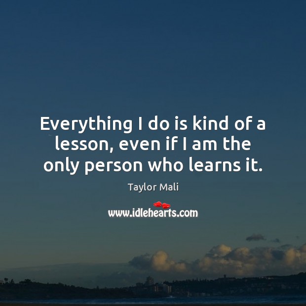 Everything I do is kind of a lesson, even if I am the only person who learns it. Taylor Mali Picture Quote