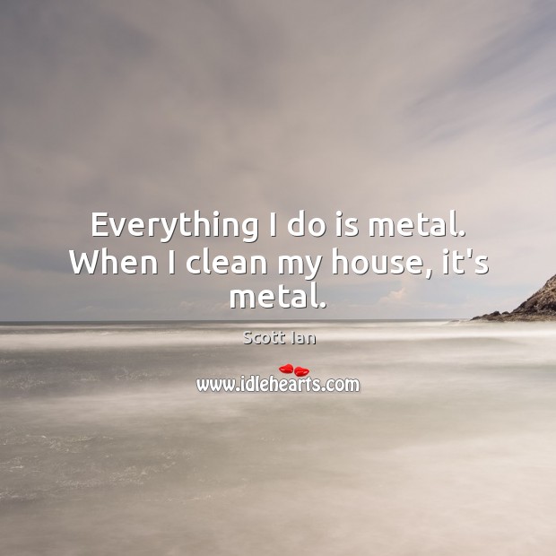 Everything I do is metal. When I clean my house, it’s metal. Scott Ian Picture Quote