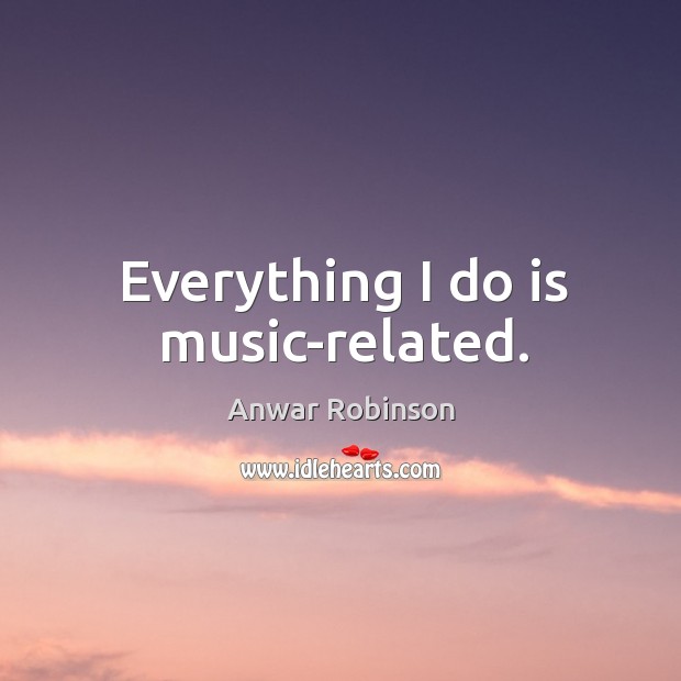 Everything I do is music-related. Anwar Robinson Picture Quote