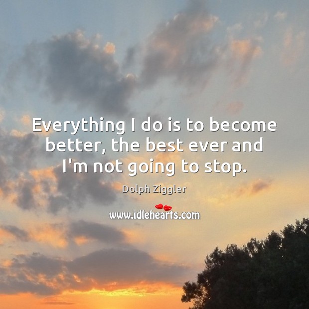 Everything I do is to become better, the best ever and I’m not going to stop. Image