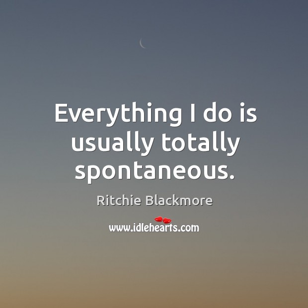 Everything I do is usually totally spontaneous. Ritchie Blackmore Picture Quote
