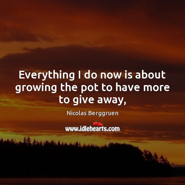 Everything I do now is about growing the pot to have more to give away, Nicolas Berggruen Picture Quote