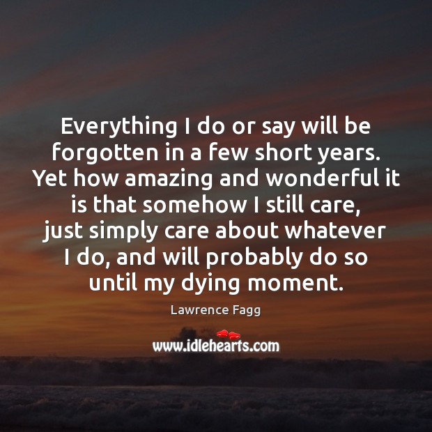 Everything I do or say will be forgotten in a few short Lawrence Fagg Picture Quote