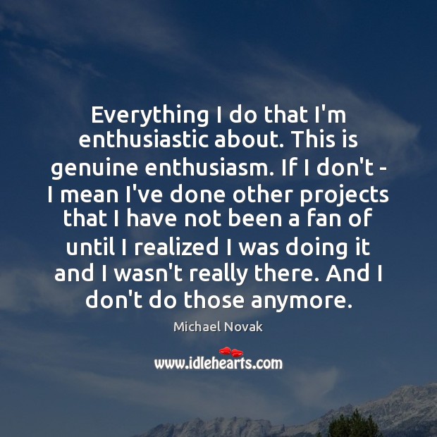 Everything I do that I’m enthusiastic about. This is genuine enthusiasm. If Michael Novak Picture Quote
