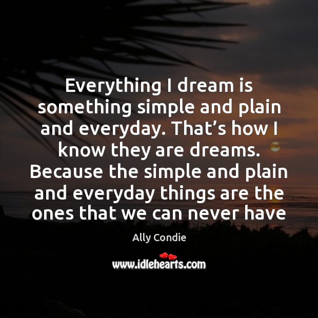 Everything I dream is something simple and plain and everyday. That’s Ally Condie Picture Quote